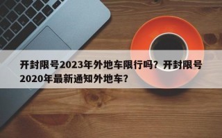 开封限号2023年外地车限行吗？开封限号2020年最新通知外地车？