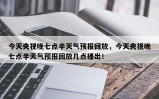 今天央视晚七点半天气预报回放，今天央视晚七点半天气预报回放几点播出！