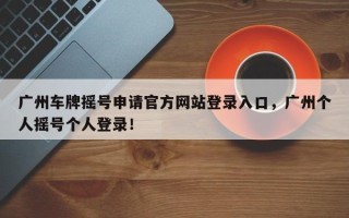 广州车牌摇号申请官方网站登录入口，广州个人摇号个人登录！