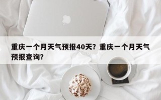 重庆一个月天气预报40天？重庆一个月天气预报查询？