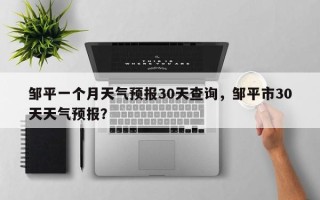 邹平一个月天气预报30天查询，邹平市30天天气预报？