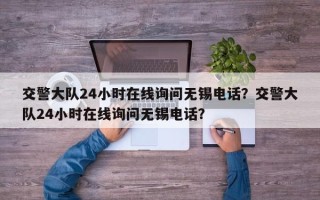 交警大队24小时在线询问无锡电话？交警大队24小时在线询问无锡电话？