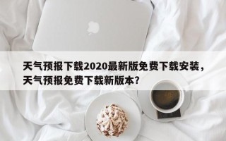 天气预报下载2020最新版免费下载安装，天气预报免费下载新版本？