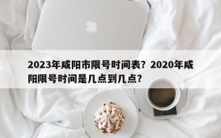 2023年咸阳市限号时间表？2020年咸阳限号时间是几点到几点？