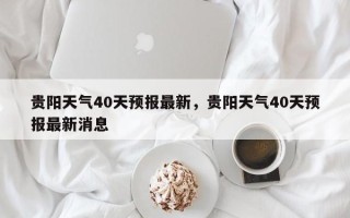 贵阳天气40天预报最新，贵阳天气40天预报最新消息