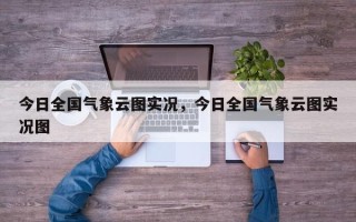 今日全国气象云图实况，今日全国气象云图实况图