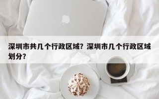 深圳市共几个行政区域？深圳市几个行政区域划分？