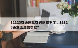 12123交通违章交罚款交不了，12123违章无法交罚款？