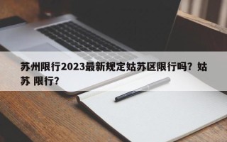 苏州限行2023最新规定姑苏区限行吗？姑苏 限行？