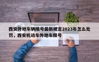 西安外地车辆限号最新规定2023年怎么处罚，西安机动车外地车限号