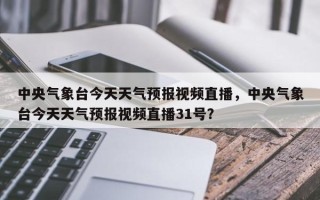 中央气象台今天天气预报视频直播，中央气象台今天天气预报视频直播31号？