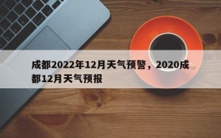 成都2022年12月天气预警，2020成都12月天气预报