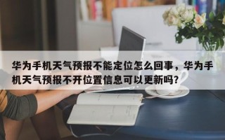 华为手机天气预报不能定位怎么回事，华为手机天气预报不开位置信息可以更新吗？