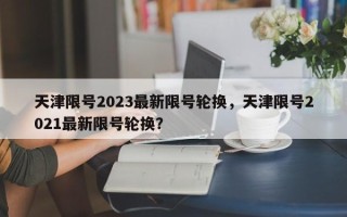 天津限号2023最新限号轮换，天津限号2021最新限号轮换？