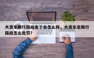 大货车限行路段走了会怎么样，大货车走限行路段怎么处罚？