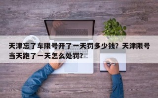 天津忘了车限号开了一天罚多少钱？天津限号当天跑了一天怎么处罚？