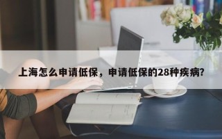 上海怎么申请低保，申请低保的28种疾病？