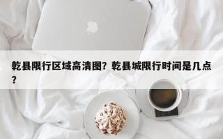 乾县限行区域高清图？乾县城限行时间是几点？