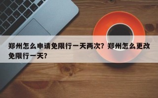 郑州怎么申请免限行一天两次？郑州怎么更改免限行一天？