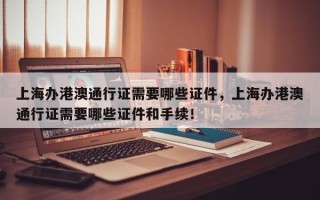 上海办港澳通行证需要哪些证件，上海办港澳通行证需要哪些证件和手续！