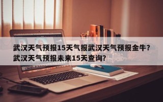 武汉天气预报15天气报武汉天气预报金牛？武汉天气预报未来15天查询？