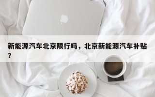 新能源汽车北京限行吗，北京新能源汽车补贴？