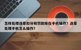 怎样处理违章扣分和罚款除在手机操作？违章处理手机怎么操作？