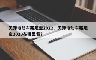 天津电动车新规定2022，天津电动车新规定2023在哪里看？