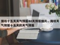 潍坊十五天天气预报40天预报图片，潍坊天气预报十五天的天气预报