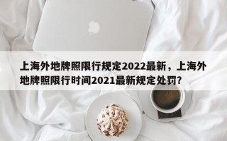 上海外地牌照限行规定2022最新，上海外地牌照限行时间2021最新规定处罚？