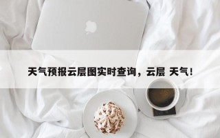 天气预报云层图实时查询，云层 天气！