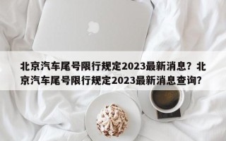 北京汽车尾号限行规定2023最新消息？北京汽车尾号限行规定2023最新消息查询？