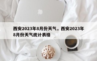 西安2023年8月份天气，西安2023年8月份天气统计表格