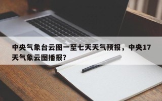 中央气象台云图一至七天天气预报，中央17天气象云图播报？