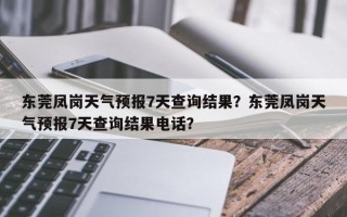 东莞凤岗天气预报7天查询结果？东莞凤岗天气预报7天查询结果电话？