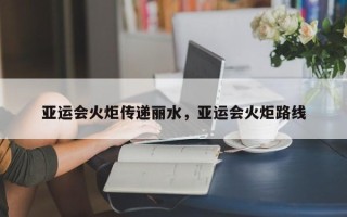 亚运会火炬传递丽水，亚运会火炬路线