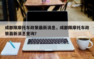 成都限摩托车政策最新消息，成都限摩托车政策最新消息查询？