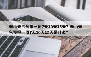 泰山天气预报一周7天10天15天？泰山天气预报一周7天10天15天是什么？