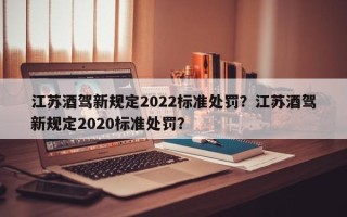 江苏酒驾新规定2022标准处罚？江苏酒驾新规定2020标准处罚？