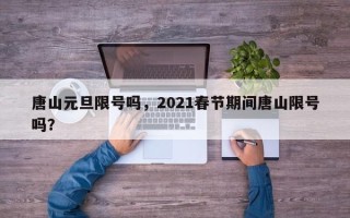 唐山元旦限号吗，2021春节期间唐山限号吗？