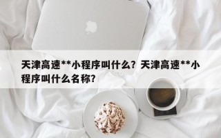 天津高速**小程序叫什么？天津高速**小程序叫什么名称？