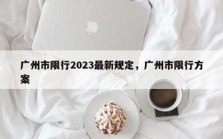 广州市限行2023最新规定，广州市限行方案