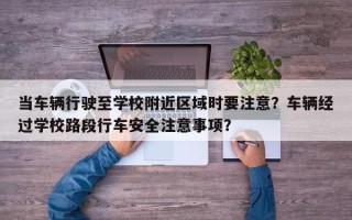 当车辆行驶至学校附近区域时要注意？车辆经过学校路段行车安全注意事项？