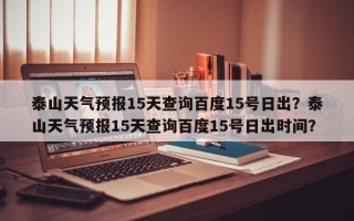 泰山天气预报15天查询百度15号日出？泰山天气预报15天查询百度15号日出时间？