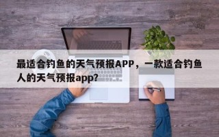 最适合钓鱼的天气预报APP，一款适合钓鱼人的天气预报app？