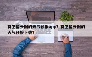 有卫星云图的天气预报app？有卫星云图的天气预报下载？