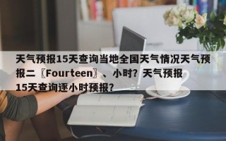 天气预报15天查询当地全国天气情况天气预报二〖Fourteen〗、小时？天气预报15天查询逐小时预报？