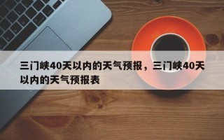 三门峡40天以内的天气预报，三门峡40天以内的天气预报表