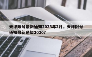 天津限号最新通知2023年2月，天津限号通知最新通知2020？