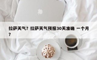 拉萨天气？拉萨天气预报30天准确 一个月？